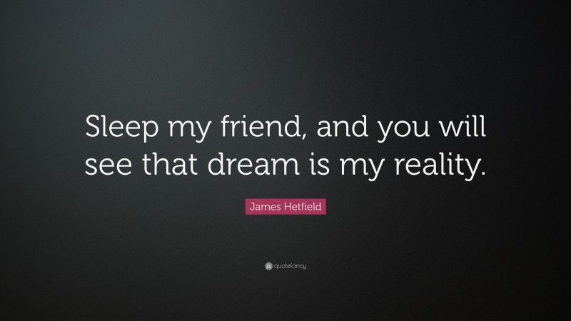 James Hetfield Quote: “Sleep my friend, and you will see that dream is my reality.”