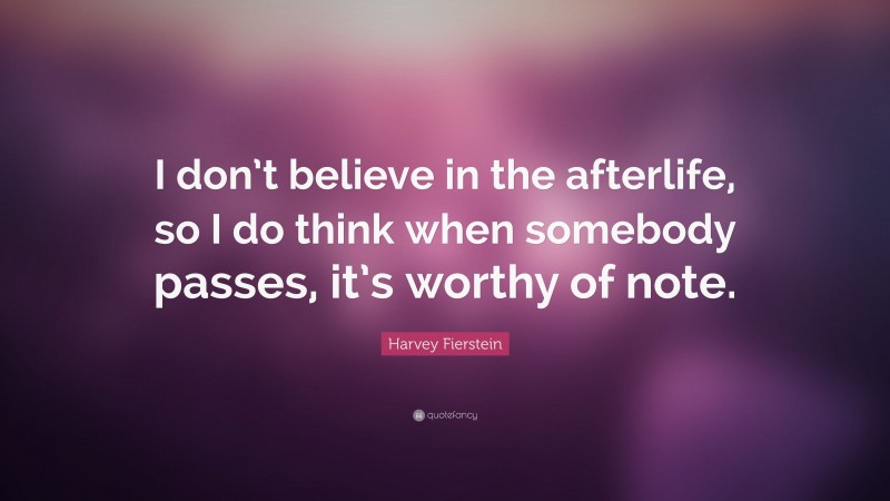 Harvey Fierstein Quote: “I don’t believe in the afterlife, so I do think when somebody passes, it’s worthy of note.”