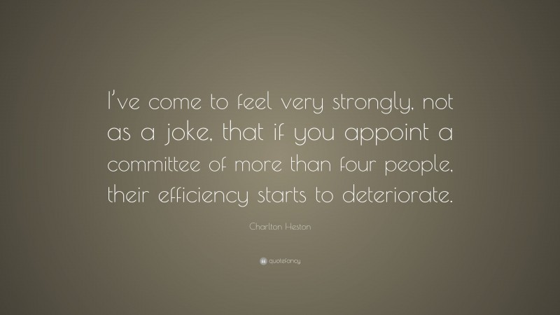 Charlton Heston Quote: “I’ve come to feel very strongly, not as a joke, that if you appoint a committee of more than four people, their efficiency starts to deteriorate.”
