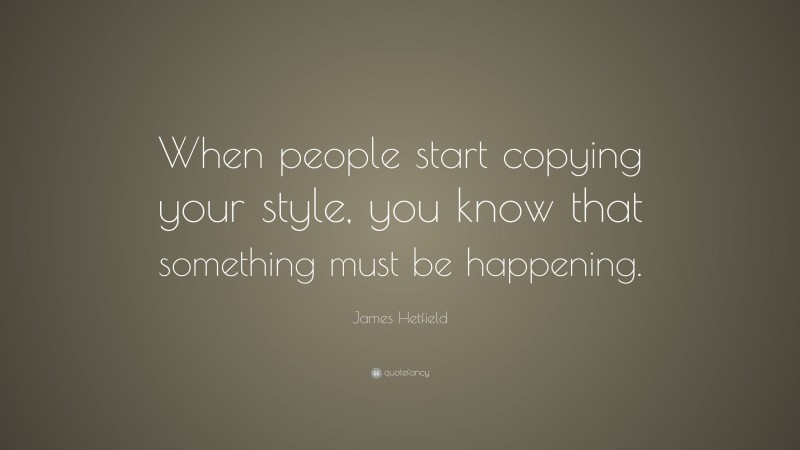 James Hetfield Quote: “When people start copying your style, you know that something must be happening.”