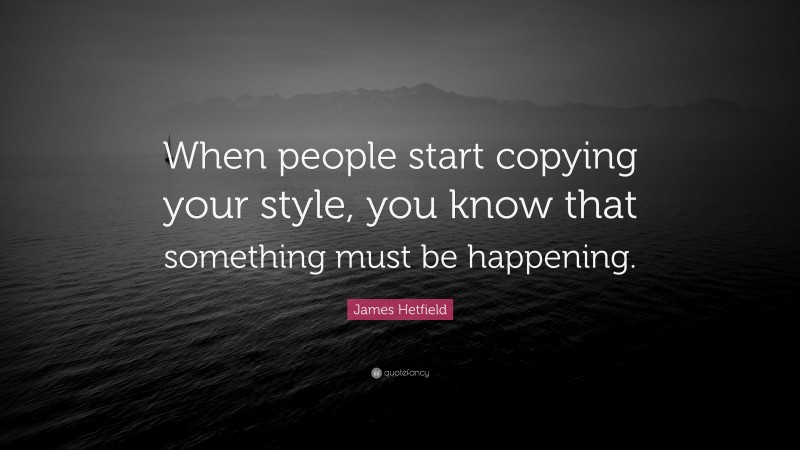 James Hetfield Quote: “When people start copying your style, you know that something must be happening.”