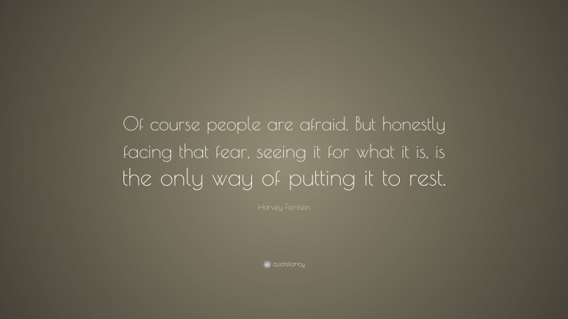 Harvey Fierstein Quote: “Of course people are afraid. But honestly facing that fear, seeing it for what it is, is the only way of putting it to rest.”