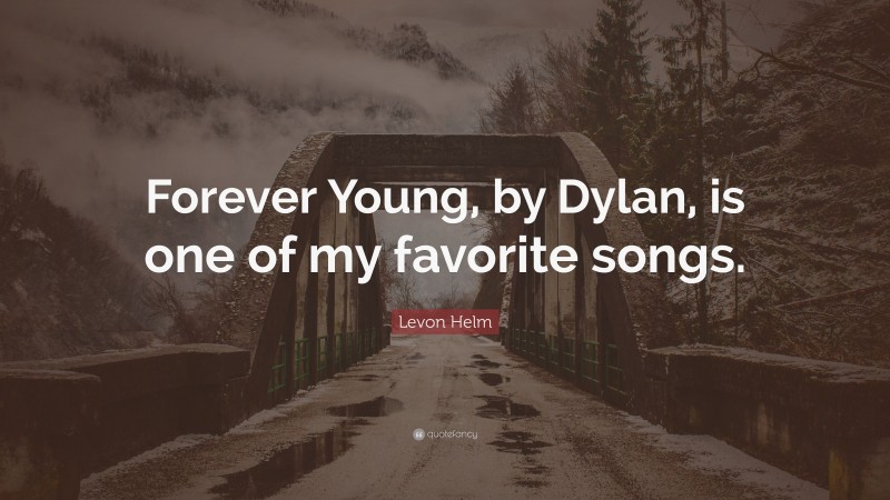 Levon Helm Quote: “Forever Young, by Dylan, is one of my favorite songs.”