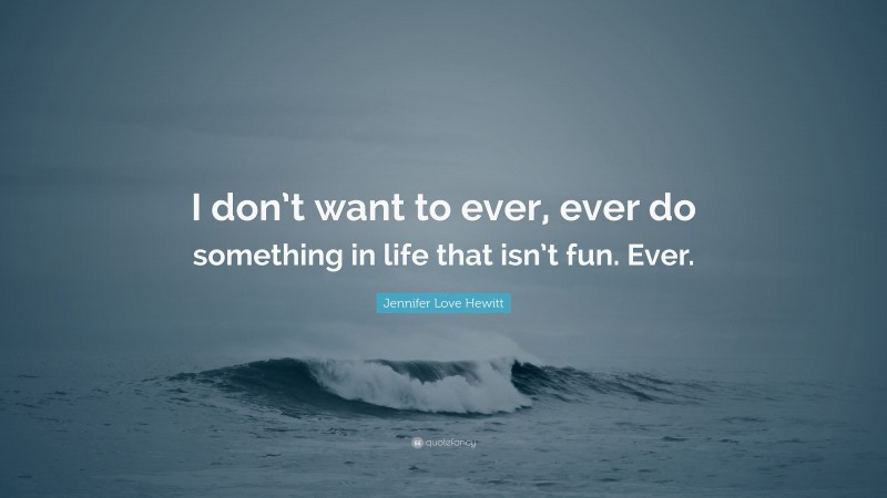 Jennifer Love Hewitt Quote: “I don’t want to ever, ever do something in life that isn’t fun. Ever.”