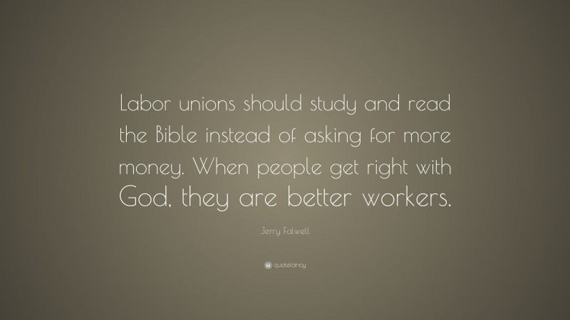 Jerry Falwell Quote: “Labor unions should study and read the Bible instead of asking for more money. When people get right with God, they are better workers.”