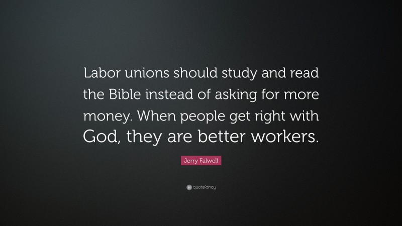 Jerry Falwell Quote: “Labor unions should study and read the Bible instead of asking for more money. When people get right with God, they are better workers.”