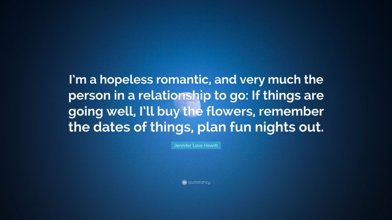 Jennifer Love Hewitt Quote: “I’m a hopeless romantic, and very much the person in a relationship to go: If things are going well, I’ll buy the flowers, remember the dates of things, plan fun nights out.”