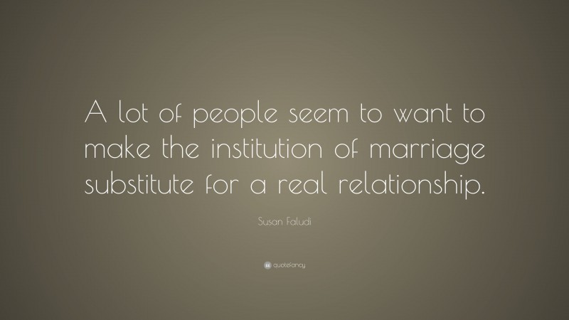 Susan Faludi Quote: “A lot of people seem to want to make the institution of marriage substitute for a real relationship.”