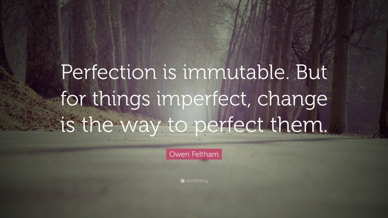 Owen Feltham Quote: “Perfection is immutable. But for things imperfect, change is the way to perfect them.”