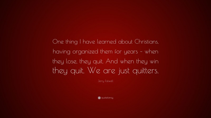 Jerry Falwell Quote: “One thing I have learned about Christians, having organized them for years – when they lose, they quit. And when they win they quit. We are just quitters.”