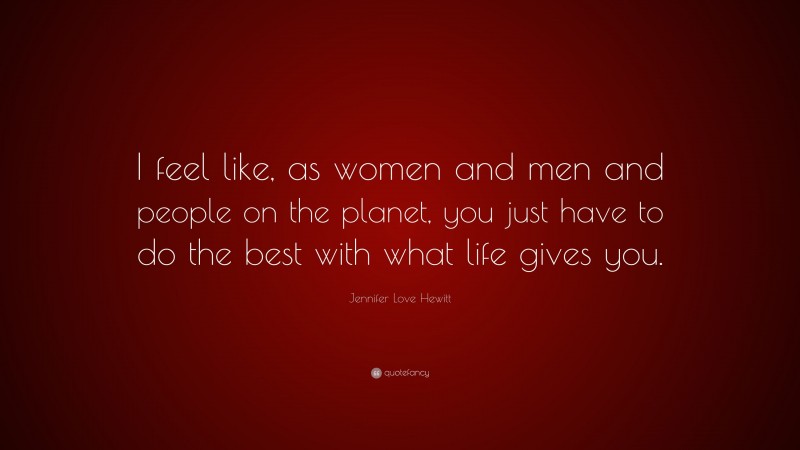 Jennifer Love Hewitt Quote: “I feel like, as women and men and people on the planet, you just have to do the best with what life gives you.”