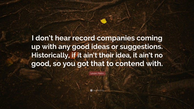 Levon Helm Quote: “I don’t hear record companies coming up with any good ideas or suggestions. Historically, if it ain’t their idea, it ain’t no good, so you got that to contend with.”
