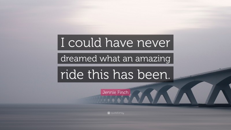 Jennie Finch Quote: “I could have never dreamed what an amazing ride this has been.”