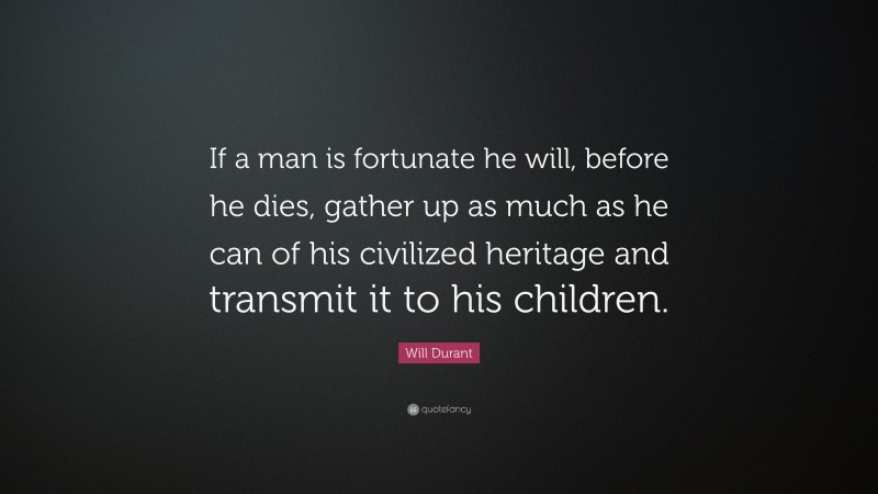 Will Durant Quote: “If a man is fortunate he will, before he dies, gather up as much as he can of his civilized heritage and transmit it to his children.”