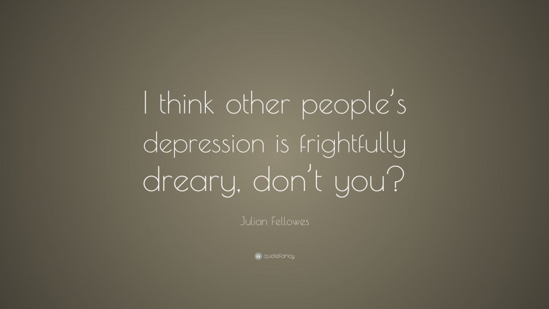 Julian Fellowes Quote: “I think other people’s depression is frightfully dreary, don’t you?”