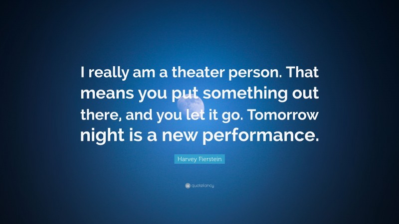 Harvey Fierstein Quote: “I really am a theater person. That means you put something out there, and you let it go. Tomorrow night is a new performance.”