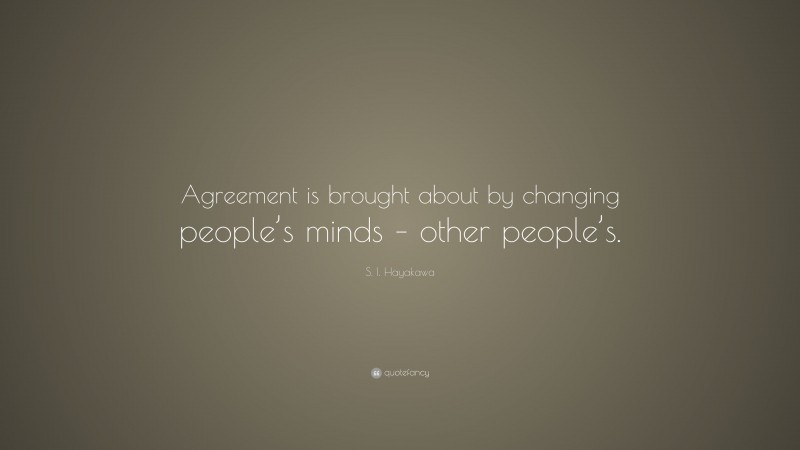 S. I. Hayakawa Quote: “Agreement is brought about by changing people’s minds – other people’s.”
