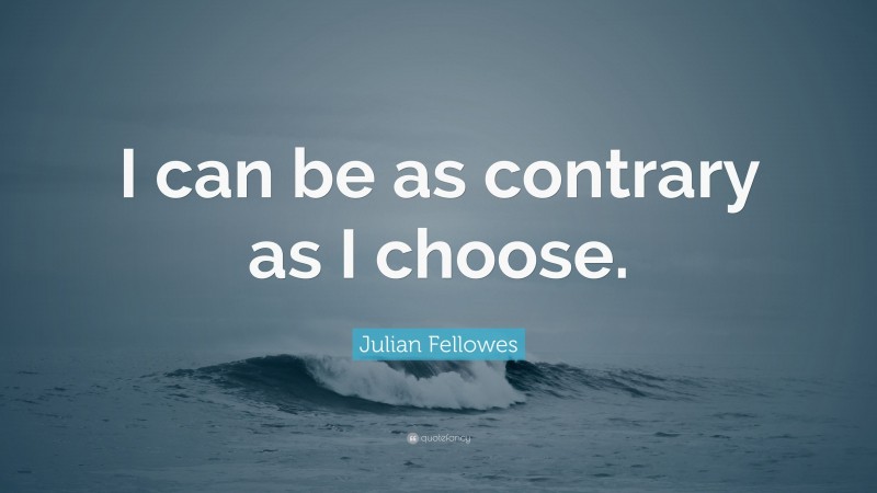 Julian Fellowes Quote: “I can be as contrary as I choose.”