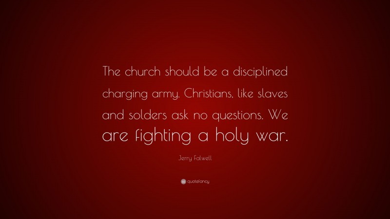 Jerry Falwell Quote: “The church should be a disciplined charging army. Christians, like slaves and solders ask no questions. We are fighting a holy war.”