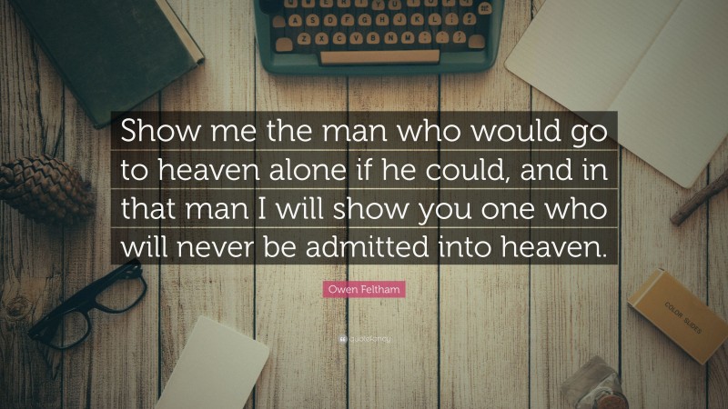 Owen Feltham Quote: “Show me the man who would go to heaven alone if he could, and in that man I will show you one who will never be admitted into heaven.”
