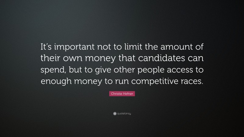 Christie Hefner Quote: “It’s important not to limit the amount of their own money that candidates can spend, but to give other people access to enough money to run competitive races.”