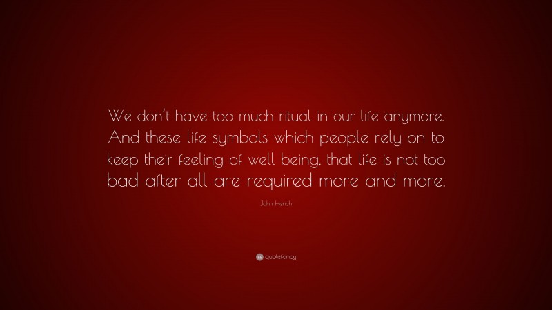 John Hench Quote: “We don’t have too much ritual in our life anymore. And these life symbols which people rely on to keep their feeling of well being, that life is not too bad after all are required more and more.”
