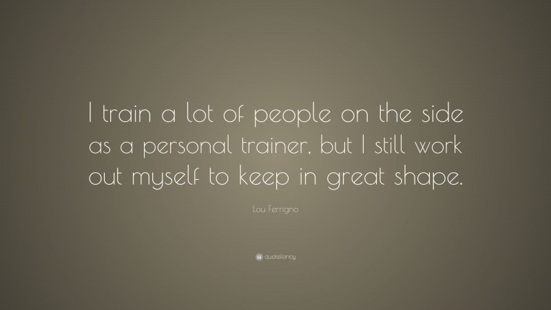 Lou Ferrigno Quote: “I train a lot of people on the side as a personal trainer, but I still work out myself to keep in great shape.”