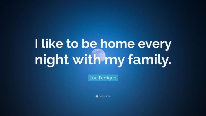 Lou Ferrigno Quote: “I like to be home every night with my family.”