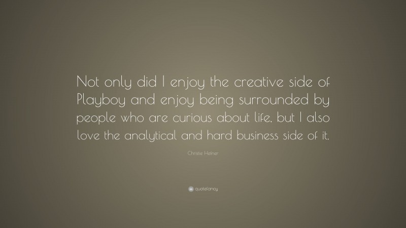 Christie Hefner Quote: “Not only did I enjoy the creative side of Playboy and enjoy being surrounded by people who are curious about life, but I also love the analytical and hard business side of it.”