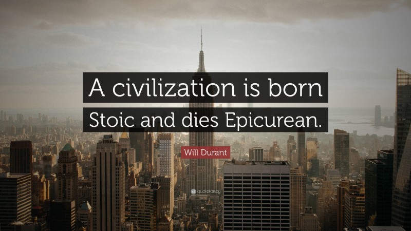 Will Durant Quote: “A civilization is born Stoic and dies Epicurean.”