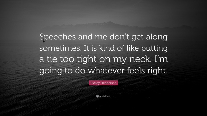 Rickey Henderson Quote: “Speeches and me don’t get along sometimes. It is kind of like putting a tie too tight on my neck. I’m going to do whatever feels right.”