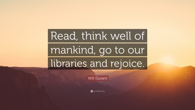 Will Durant Quote: “Read, think well of mankind, go to our libraries and rejoice.”