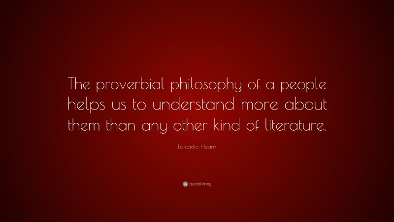 Lafcadio Hearn Quote: “The proverbial philosophy of a people helps us to understand more about them than any other kind of literature.”