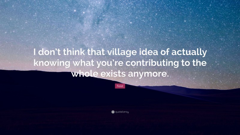Feist Quote: “I don’t think that village idea of actually knowing what you’re contributing to the whole exists anymore.”