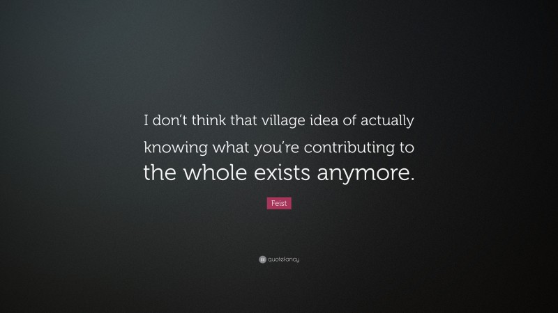 Feist Quote: “I don’t think that village idea of actually knowing what you’re contributing to the whole exists anymore.”