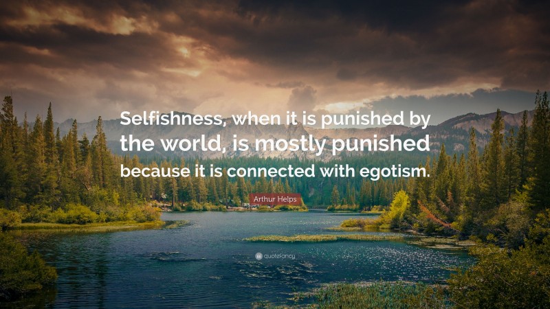 Arthur Helps Quote: “Selfishness, when it is punished by the world, is mostly punished because it is connected with egotism.”