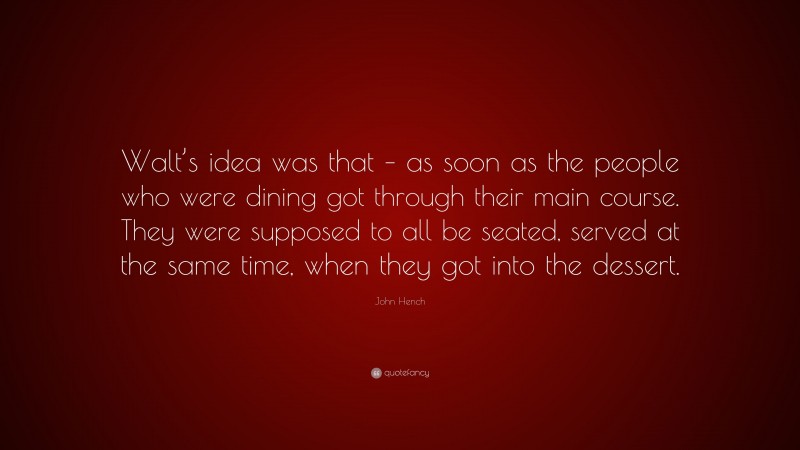 John Hench Quote: “Walt’s idea was that – as soon as the people who were dining got through their main course. They were supposed to all be seated, served at the same time, when they got into the dessert.”