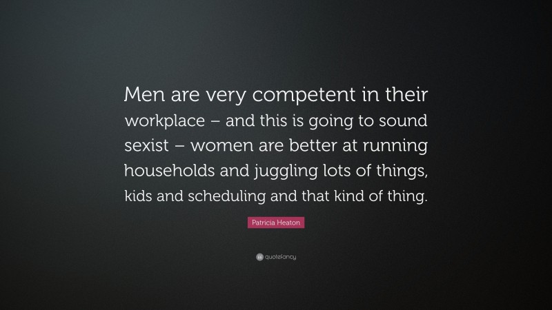 Patricia Heaton Quote: “Men are very competent in their workplace – and this is going to sound sexist – women are better at running households and juggling lots of things, kids and scheduling and that kind of thing.”