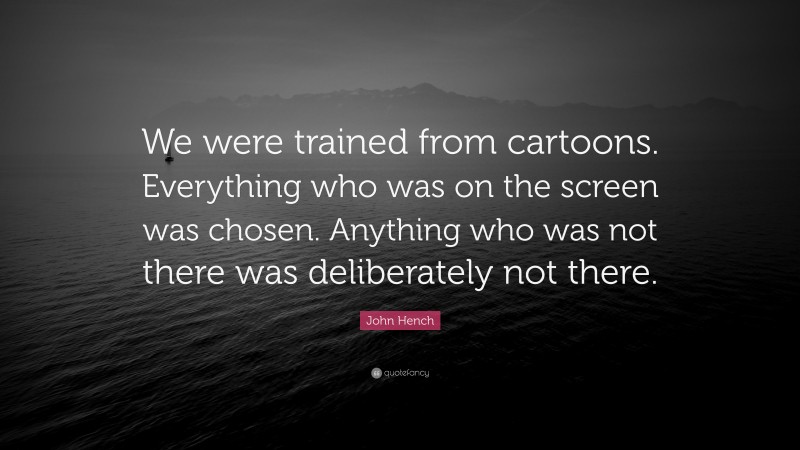 John Hench Quote: “We were trained from cartoons. Everything who was on the screen was chosen. Anything who was not there was deliberately not there.”