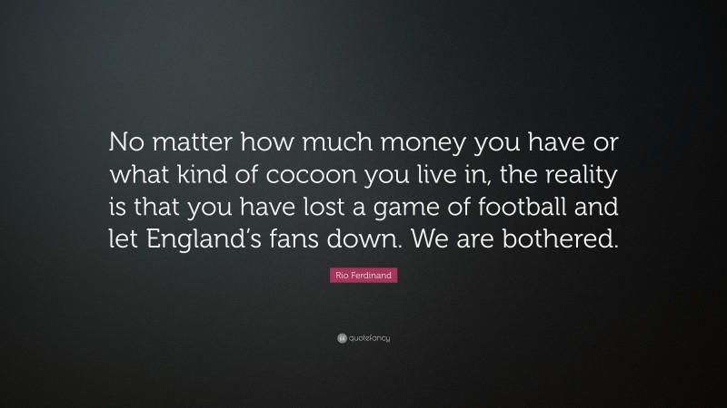Rio Ferdinand Quote: “No matter how much money you have or what kind of cocoon you live in, the reality is that you have lost a game of football and let England’s fans down. We are bothered.”