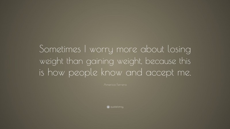 America Ferrera Quote: “Sometimes I worry more about losing weight than gaining weight, because this is how people know and accept me.”