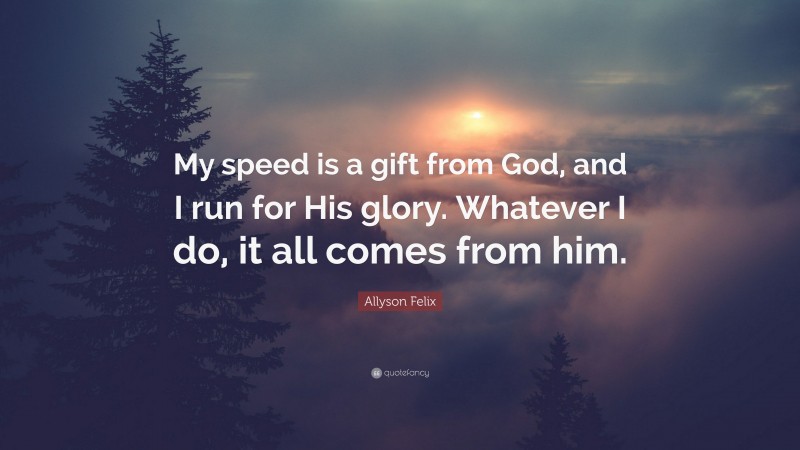Allyson Felix Quote: “My speed is a gift from God, and I run for His glory. Whatever I do, it all comes from him.”