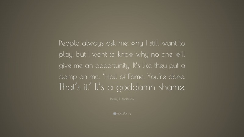 Rickey Henderson Quote: “People always ask me why I still want to play, but I want to know why no one will give me an opportunity. It’s like they put a stamp on me: ‘Hall of Fame. You’re done. That’s it.’ It’s a goddamn shame.”