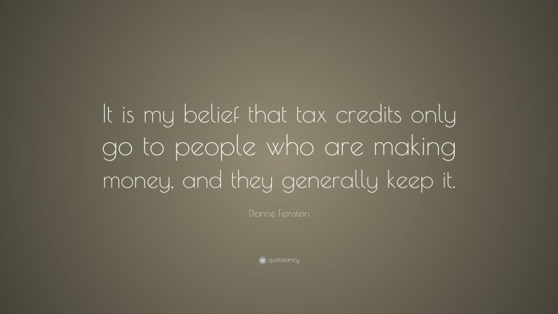 Dianne Feinstein Quote: “It is my belief that tax credits only go to people who are making money, and they generally keep it.”