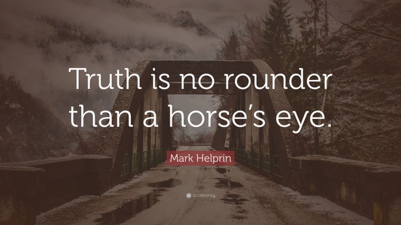 Mark Helprin Quote: “Truth is no rounder than a horse’s eye.”