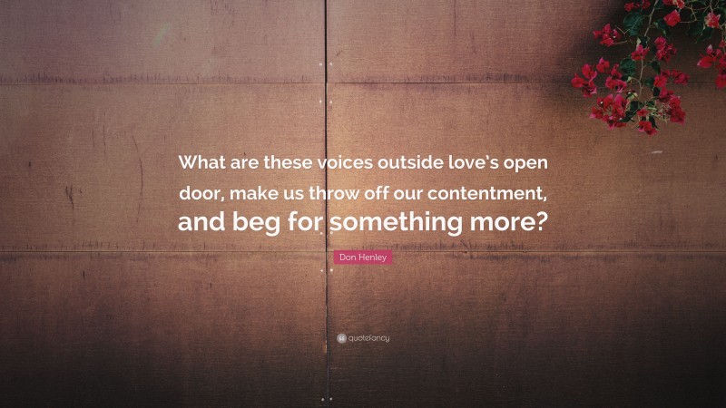 Don Henley Quote: “What are these voices outside love’s open door, make us throw off our contentment, and beg for something more?”