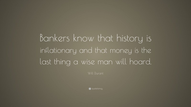 Will Durant Quote: “Bankers know that history is inflationary and that money is the last thing a wise man will hoard.”