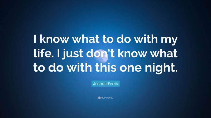 Joshua Ferris Quote: “I know what to do with my life. I just don’t know what to do with this one night.”