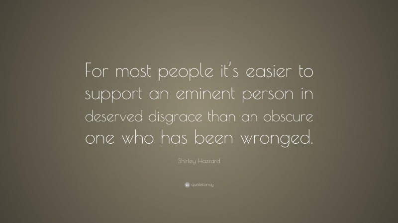 Shirley Hazzard Quote: “For most people it’s easier to support an eminent person in deserved disgrace than an obscure one who has been wronged.”