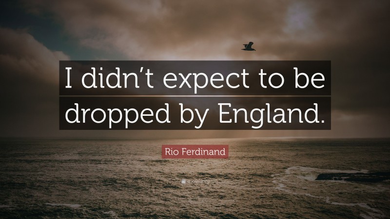 Rio Ferdinand Quote: “I didn’t expect to be dropped by England.”